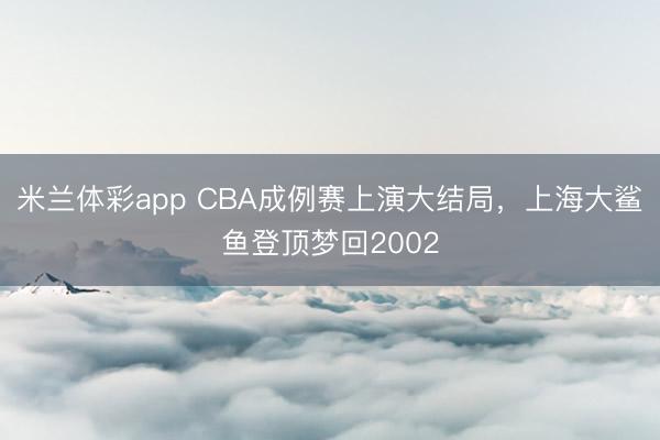 米兰体彩app CBA成例赛上演大结局，上海大鲨鱼登顶梦回2002