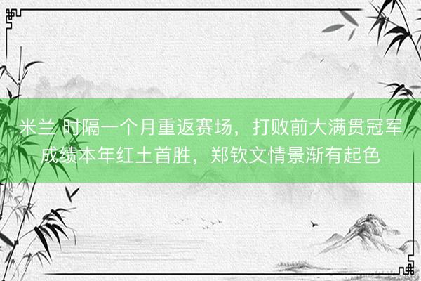 米兰 时隔一个月重返赛场，打败前大满贯冠军成绩本年红土首胜，郑钦文情景渐有起色