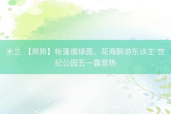 米兰 【局势】帐篷缀绿茵，花海醉游东谈主 世纪公园五一露营热