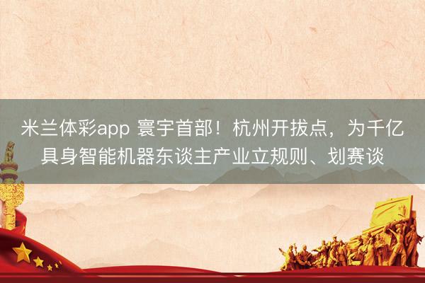 米兰体彩app 寰宇首部！杭州开拔点，为千亿具身智能机器东谈主产业立规则、划赛谈
