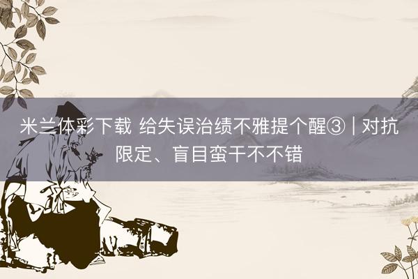米兰体彩下载 给失误治绩不雅提个醒③ | 对抗限定、盲目蛮干不不错