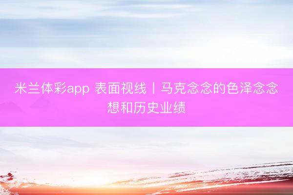 米兰体彩app 表面视线丨马克念念的色泽念念想和历史业绩