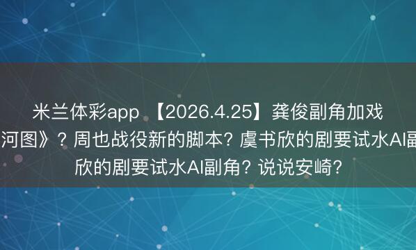米兰体彩app 【2026.4.25】龚俊副角加戏? 张子枫《沉山河图》? 周也战役新的脚本? 虞书欣的剧要试水AI副角? 说说安崎?