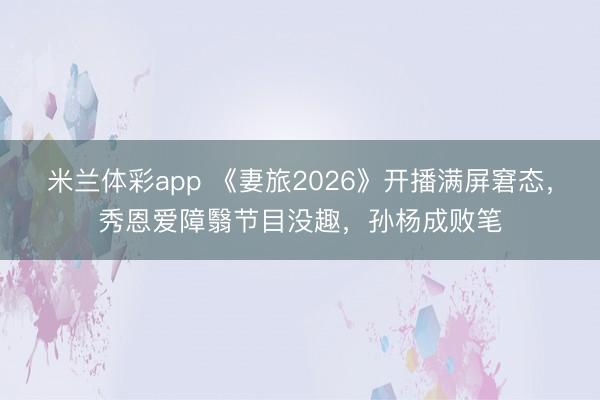 米兰体彩app 《妻旅2026》开播满屏窘态，秀恩爱障翳节目没趣，孙杨成败笔